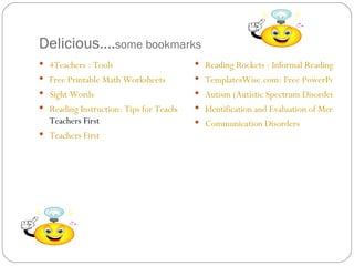 Delicious…. some bookmarks  4Teachers : Tools Free Printable Math Worksheets   Sight Words   Reading Instruction: Tips for Teachers - Learning Disabilities  Teachers First   Teachers First Reading Rockets : Informal Reading Assessments: Examples TemplatesWise.com: Free PowerPoint Templates Autism (Autistic Spectrum Disorders or ASD) Causes, Diagnosis ... Identification and Evaluation of Mental Retardation- February 15, 2000 ... Communication Disorders 