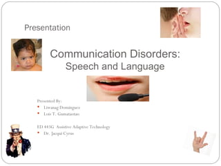 Presentation . Communication Disorders: Speech and Language Presented By: Liwanag Dominguez Lois T. Gumataotao ED 443G  Assistive Adaptive Technology Dr. Jacqui Cyrus 