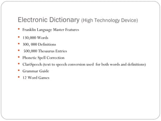 Electronic Dictionary  (High Technology Device) Franklin Language Master Features 130,000 Words  300, 000 Definitions 500,000 Thesaurus Entries  Phonetic Spell Correction  ClariSpeech (text to speech conversion used  for both words and definitions)  Grammar Guide  12 Word Games 