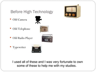 Before High Technology Old Camera  Old Telephone Old Radio Player  Typewriter  I used all of these and I was very fortunate to own some of these to help me with my studies.  