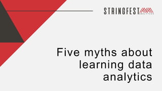 Five myths about
learning data
analytics
 