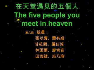 在天堂遇見的五個人 The five people you meet in heaven 第六組， 組員： 張以寰、蕭有盛 甘筱閔、羅任淳  林函爾、廖肯音 田珈綾、施乃瑜 