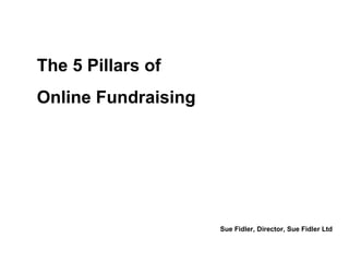 The 5 Pillars of Online Fundraising Sue Fidler, Director, Sue Fidler Ltd 
