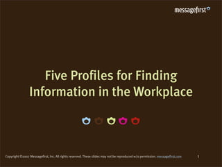 Five Profiles for Finding
                Information in the Workplace



                                                                                                                              1
Copyright ©2007 Messagefirst, Inc. All rights reserved. These slides may not be reproduced w/o permission. messagefirst.com