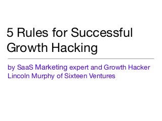 5 Rules for Successful
Growth Hacking
by SaaS Marketing expert and Growth Hacker
Lincoln Murphy of Sixteen Ventures
 