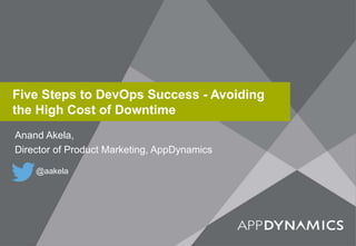 Five Steps to DevOps Success - Avoiding
the High Cost of Downtime
Anand Akela,
Director of Product Marketing, AppDynamics
@aakela
 