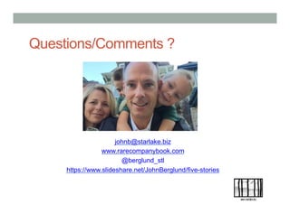 Questions/Comments ?
johnb@starlake.biz
www.rarecompanybook.com
@berglund_stl
https://www.slideshare.net/JohnBerglund/five-stories
 