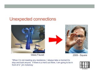 Unexpected connections
“When I’m not meeting any resistance, I always take a moment to
stop and look around. If there is a herd out there, I am going to be in
front of it.” jim mckelvey
2009 - SquareGlass Faucet
 