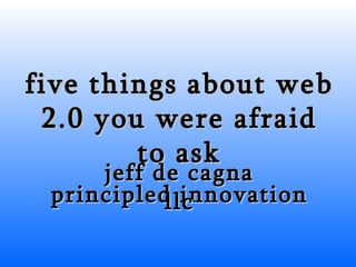 five things about web 2.0 you were afraid to ask jeff de cagna principled innovation llc 