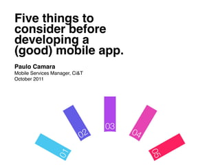 Five things to !
consider before !
developing a !
(good) mobile app.!
	
  
Paulo Camara!
Mobile Services Manager, Ci&T!
October 2011!
 