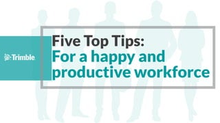 Five Top Tips:
For a happy and
productive workforce
 
