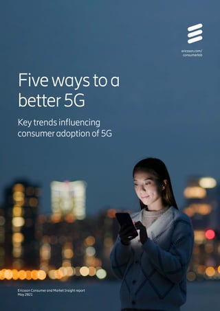 Fivewaystoa
better5G
ericsson.com/
consumerlab
Key trends influencing
consumeradoption of 5G
Ericsson Consumer and Market Insight report
May 2021
 
