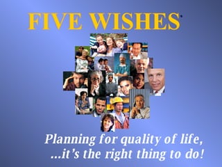 FIVE WISHES ® Planning for quality of life, ...it’s the right thing to do! 