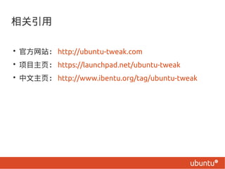

? ٷվ http://ubuntu-tweak.com
? Ŀҳ https://launchpad.net/ubuntu-tweak
? ҳ http://www.ibentu.org/tag/ubuntu-tweak
 