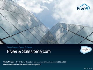 Cloud Contact Center Software
03.17.2014
Five9 & Salesforce.com
Chris Nelson – Five9 Sales Director chris.nelson@five9.com 561.653.1866
Aaron Wendel– Five9 Senior Sales Engineer
 