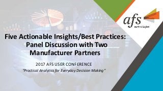 Five Actionable Insights/Best Practices:
Panel Discussion with Two
Manufacturer Partners
2017 AFS USER CONFERENCE
“Practical Analytics for Everyday Decision Making”
 