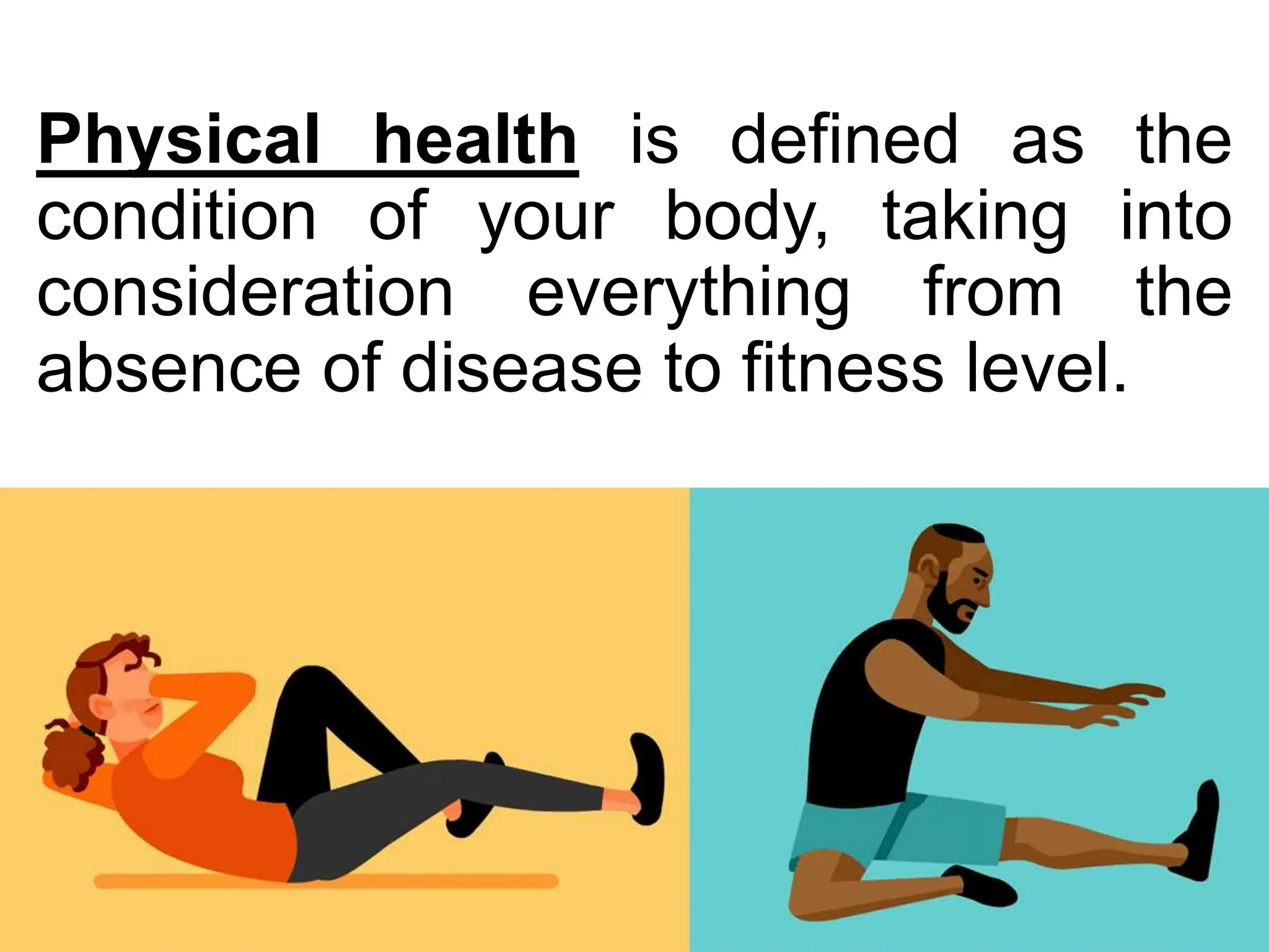 Physical health is defined as the
condition of your body, taking into
consideration everything from the
absence of disease to fitness level.
 