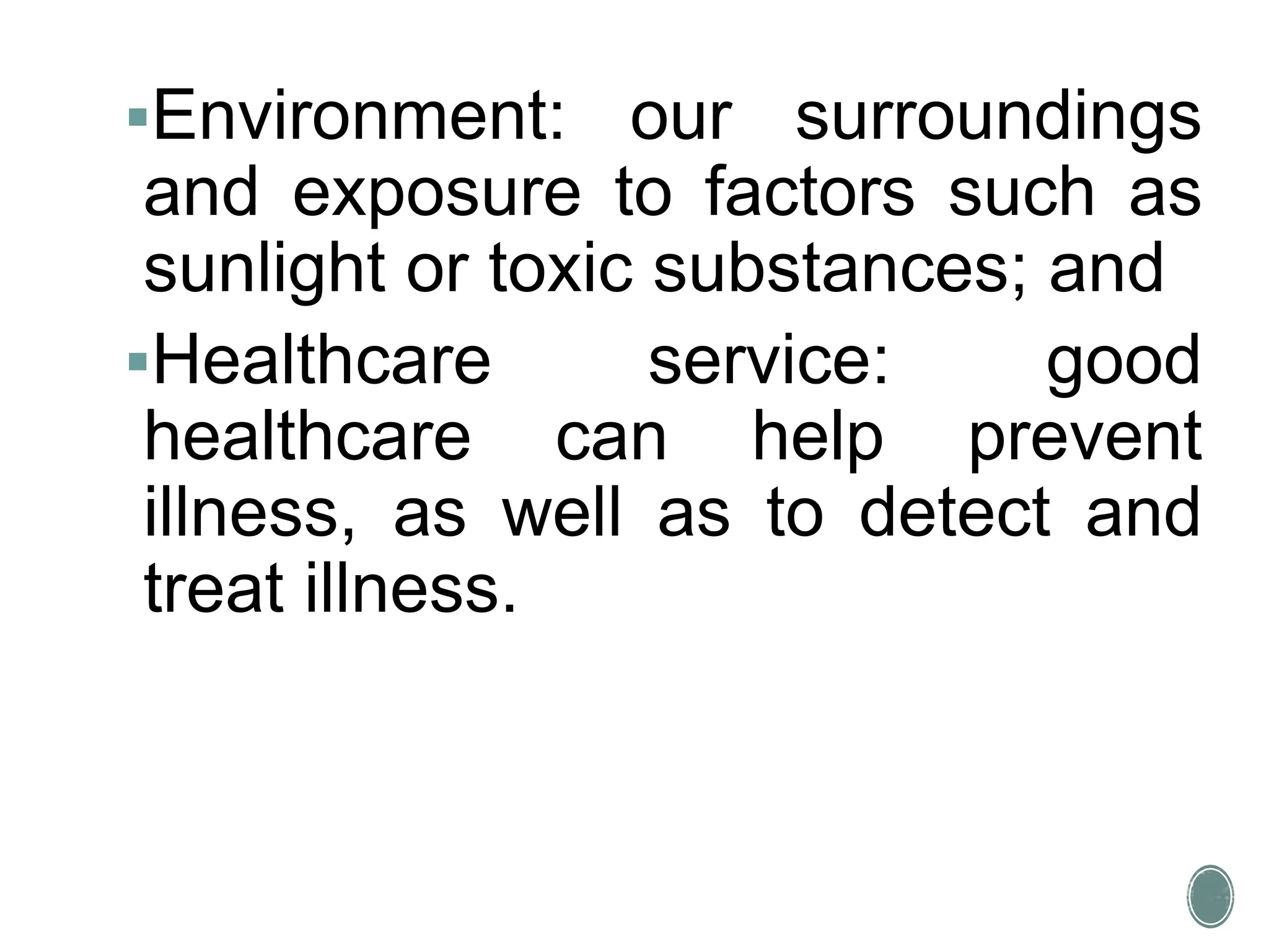 Environment: our surroundings
and exposure to factors such as
sunlight or toxic substances; and
Healthcare service: good
healthcare can help prevent
illness, as well as to detect and
treat illness.
 