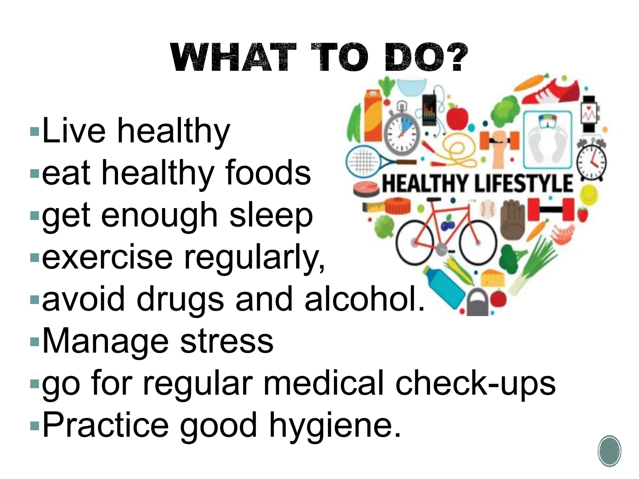 Live healthy
eat healthy foods
get enough sleep
exercise regularly,
avoid drugs and alcohol.
Manage stress
go for regular medical check-ups
Practice good hygiene.
 