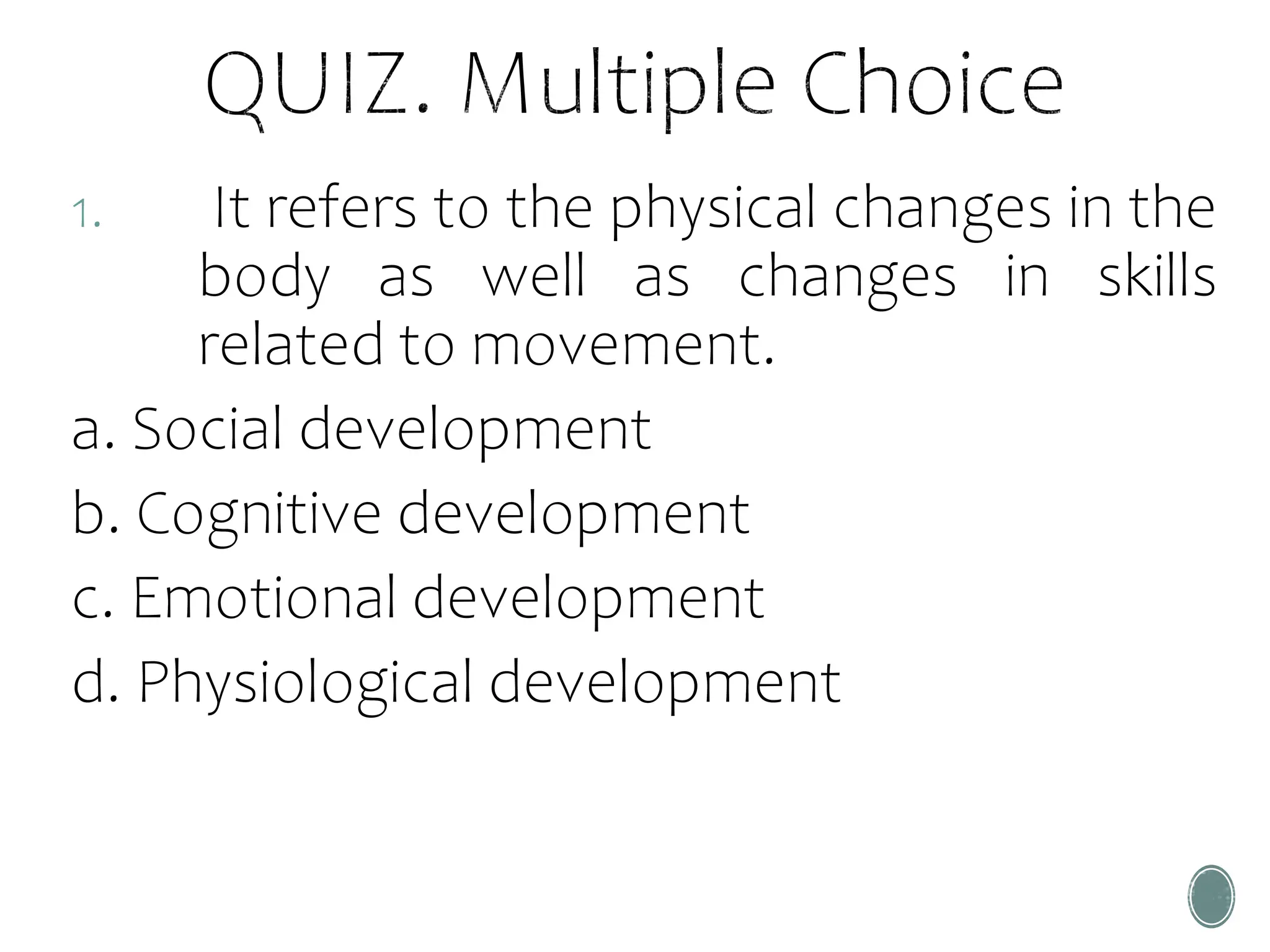 1. It refers to the physical changes in the
body as well as changes in skills
related to movement.
a. Social development
b. Cognitive development
c. Emotional development
d. Physiological development
 