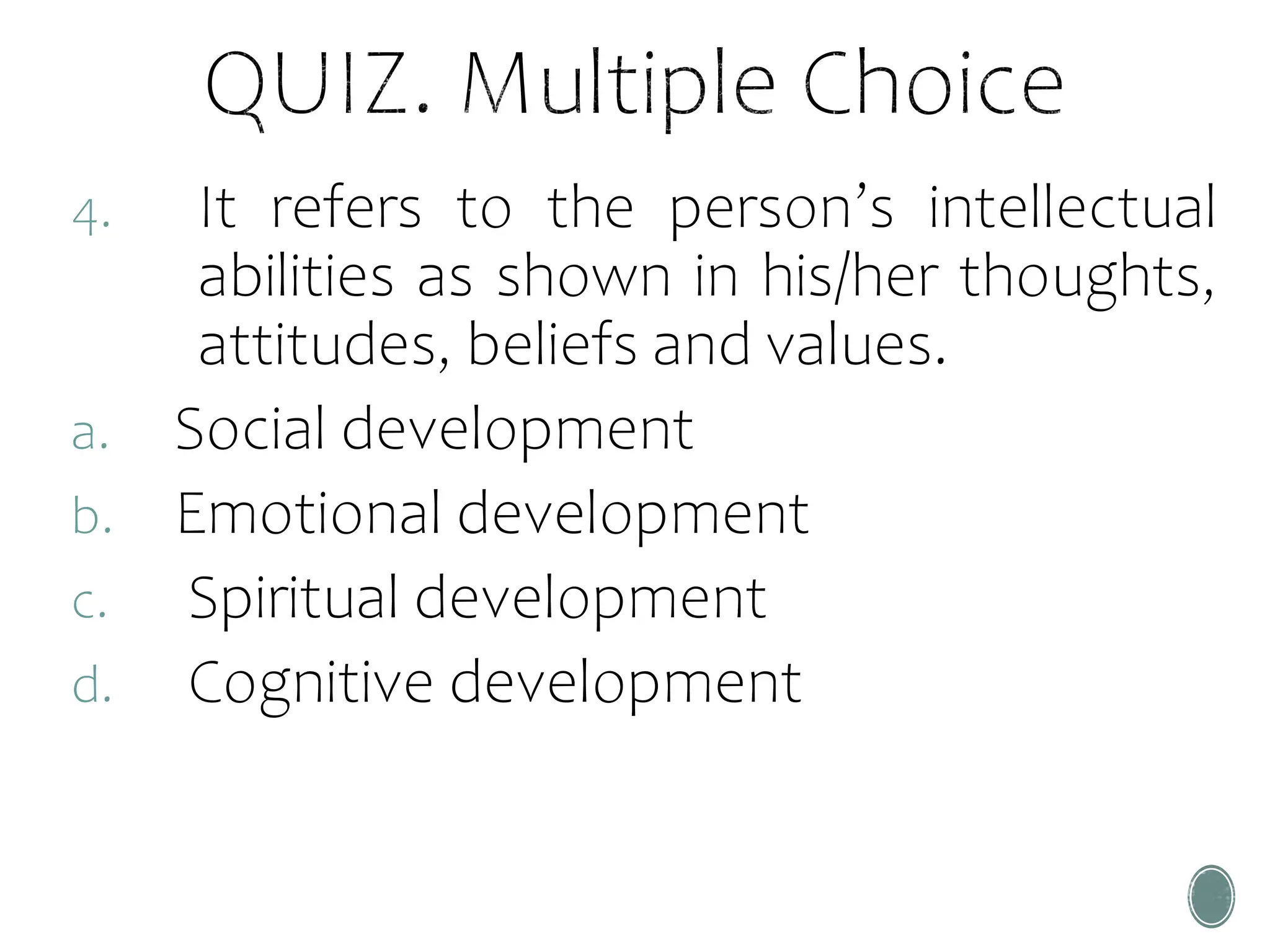 4. It refers to the person’s intellectual
abilities as shown in his/her thoughts,
attitudes, beliefs and values.
a. Social development
b. Emotional development
c. Spiritual development
d. Cognitive development
 