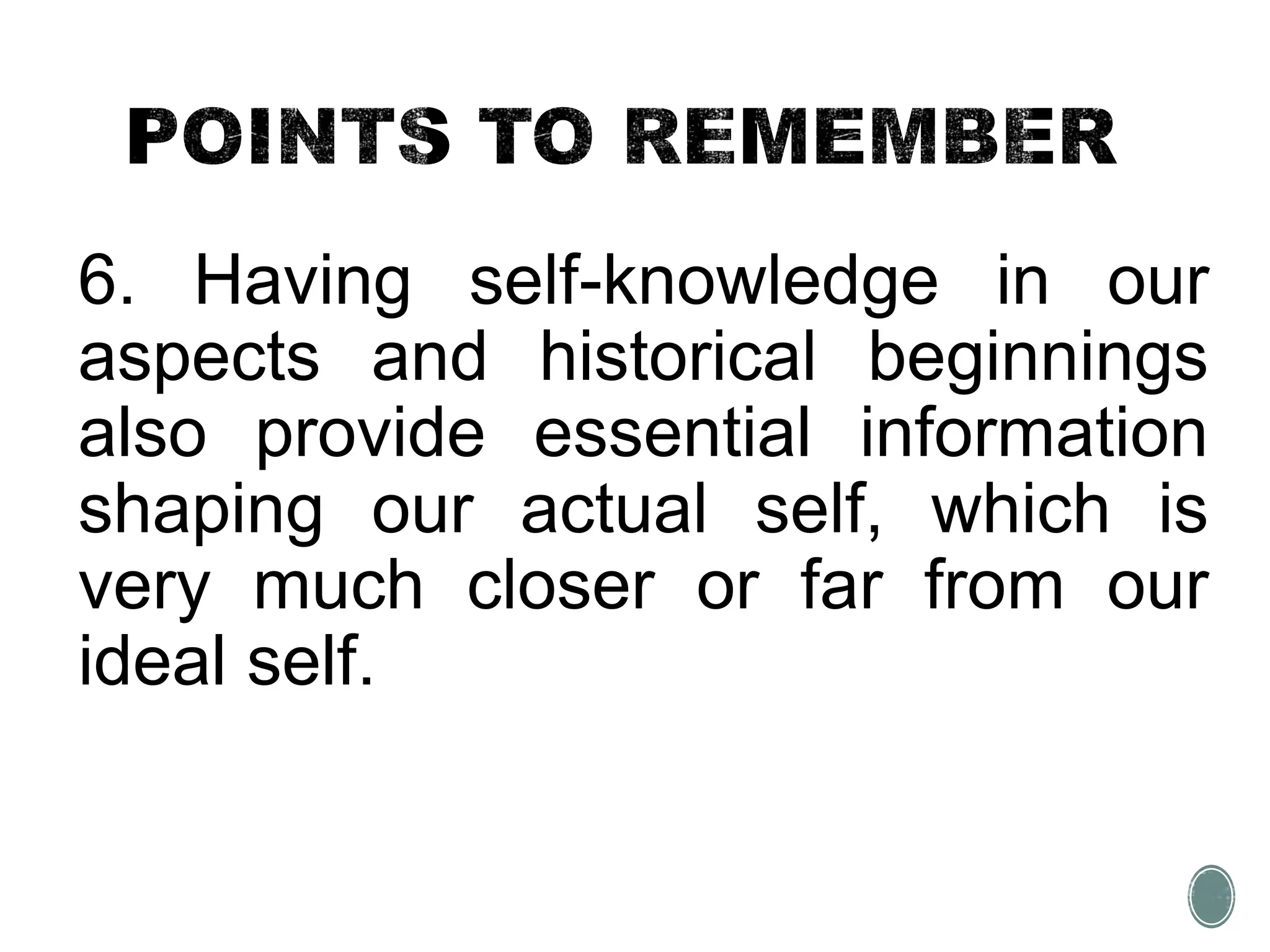 6. Having self-knowledge in our
aspects and historical beginnings
also provide essential information
shaping our actual self, which is
very much closer or far from our
ideal self.
 