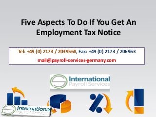 Five Aspects To Do If You Get An
Employment Tax Notice
Tel: +49 (0) 2173 / 2039568, Fax: +49 (0) 2173 / 206963
mail@payroll-services-germany.com
 