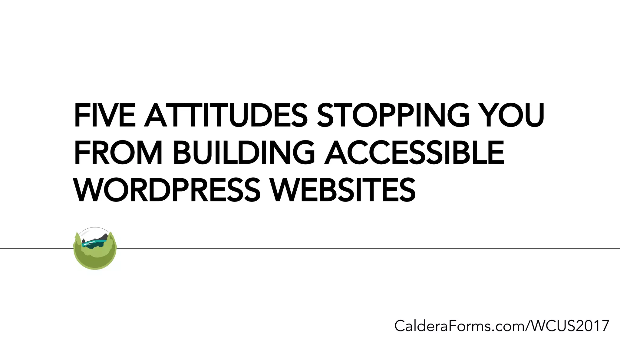 FIVE ATTITUDES STOPPING YOU
FROM BUILDING ACCESSIBLE
WORDPRESS WEBSITES
CalderaForms.com/WCUS2017
 