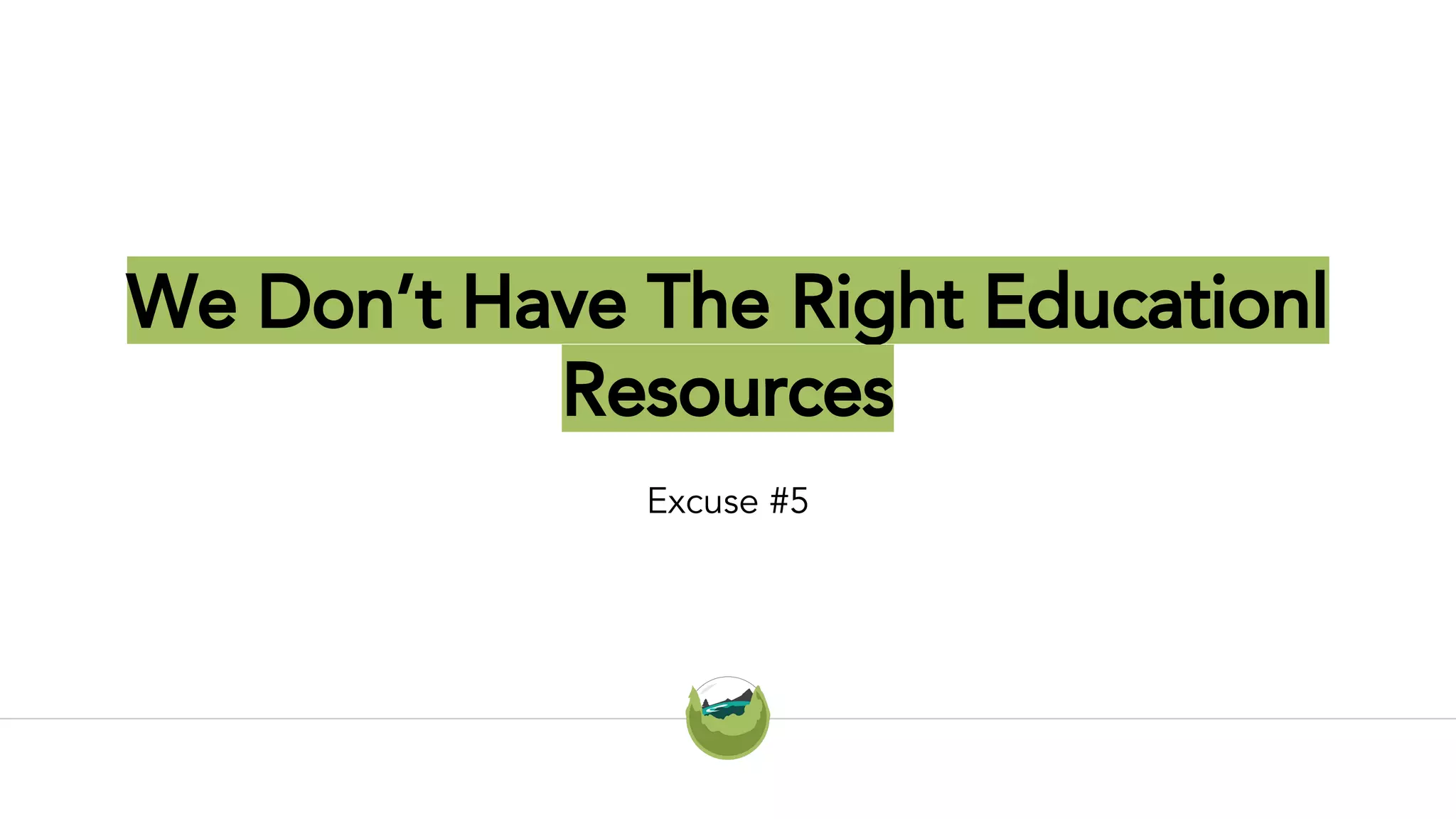 We Don’t Have The Right Educationl
Resources
Excuse #5
 