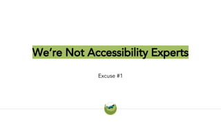 We’re Not Accessibility Experts
Excuse #1
 
