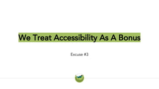 We Treat Accessibility As A Bonus
Excuse #3
 