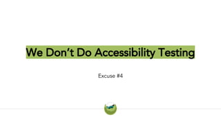 We Don’t Do Accessibility Testing
Excuse #4
 