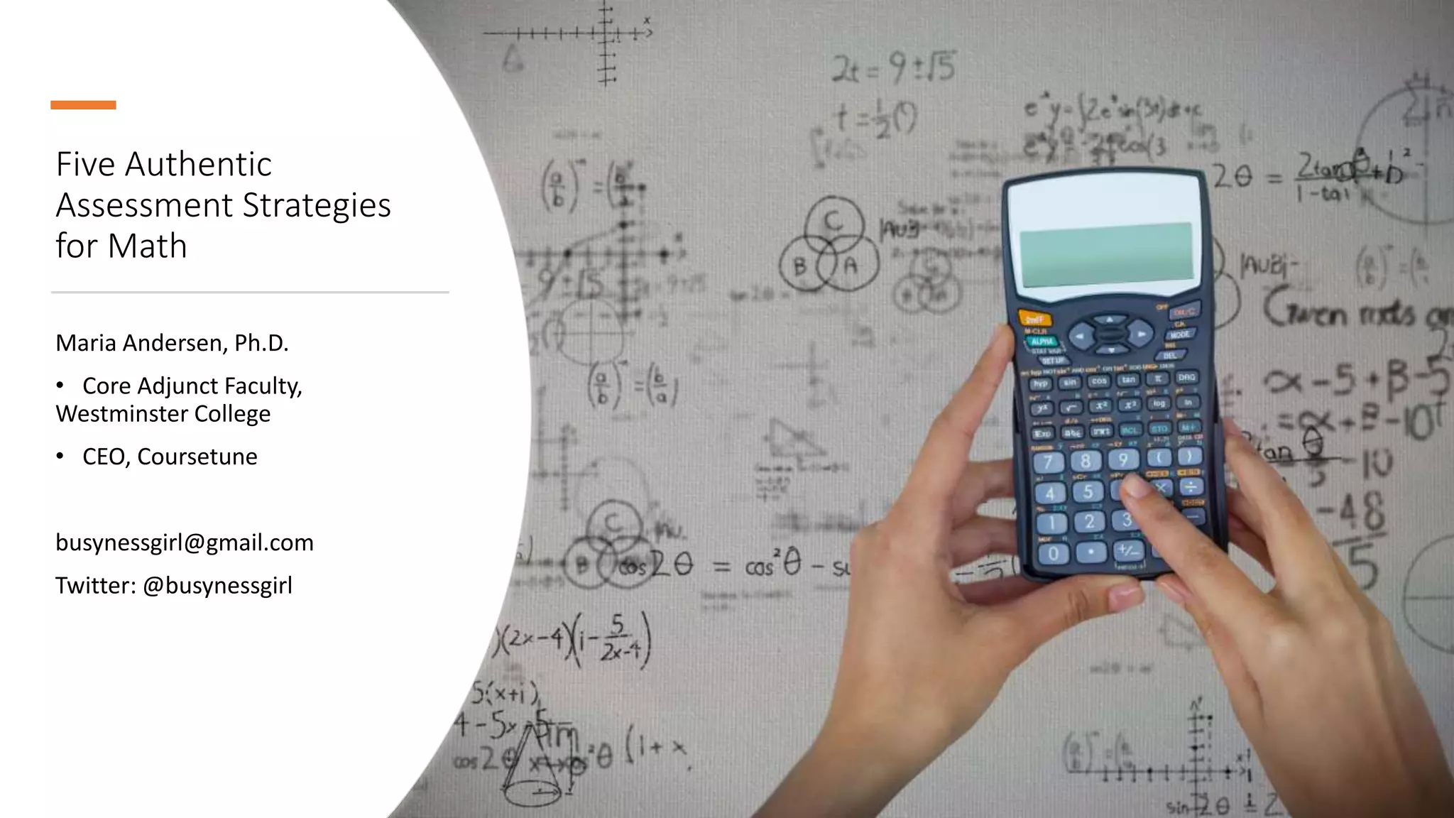 Five Authentic
Assessment Strategies
for Math
Maria Andersen, Ph.D.
• Core Adjunct Faculty,
Westminster College
• CEO, Coursetune
busynessgirl@gmail.com
Twitter: @busynessgirl
 