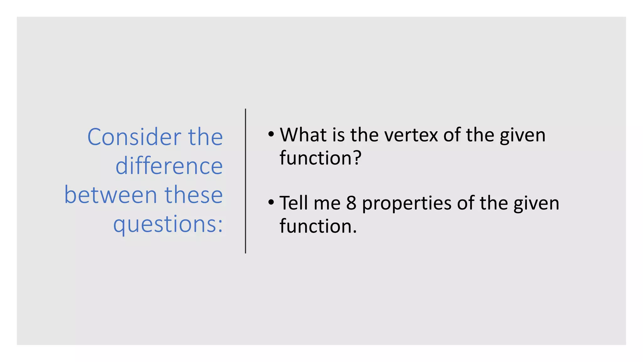 Consider the
difference
between these
questions:
• What is the vertex of the given
function?
• Tell me 8 properties of the given
function.
 