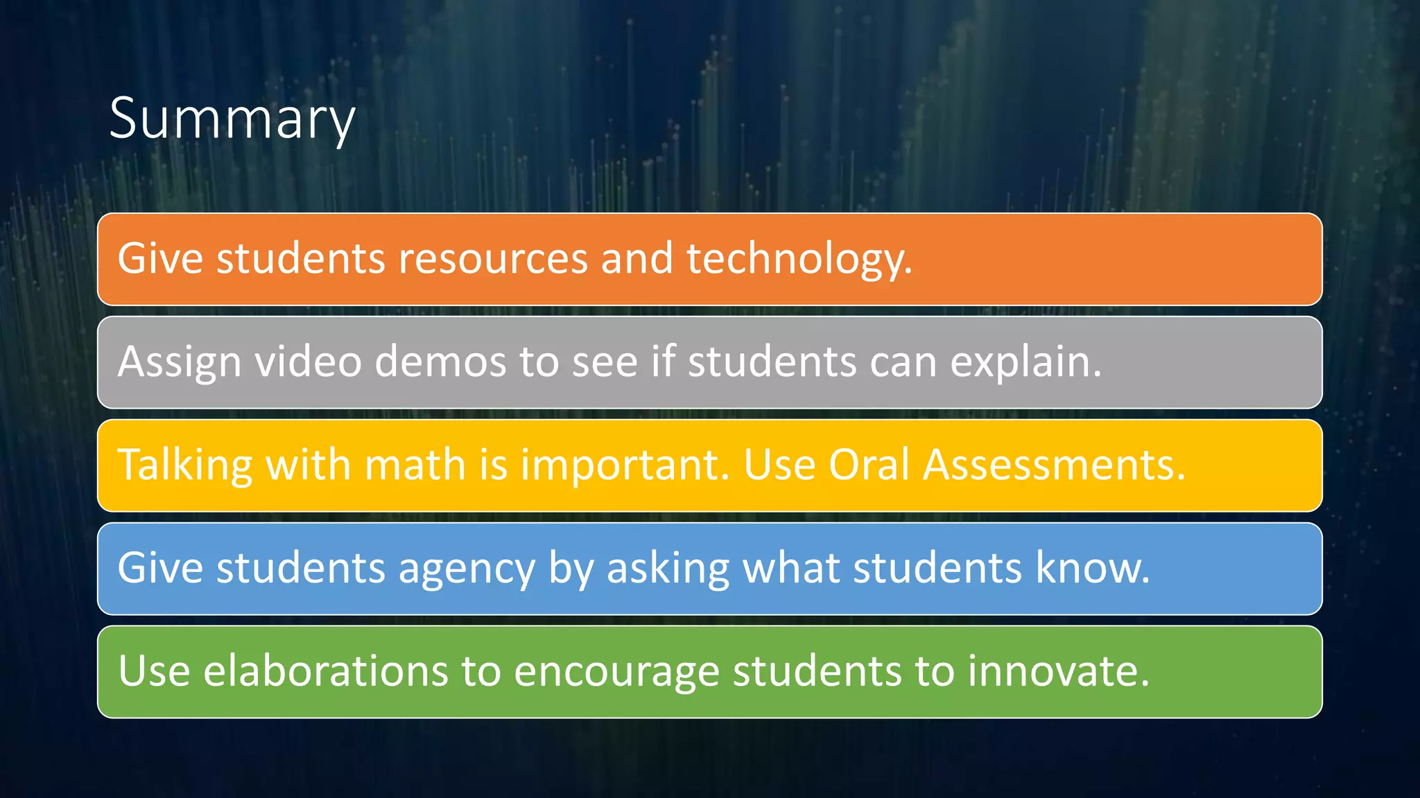 Summary
Give students resources and technology.
Assign video demos to see if students can explain.
Talking with math is important. Use Oral Assessments.
Give students agency by asking what students know.
Use elaborations to encourage students to innovate.
 