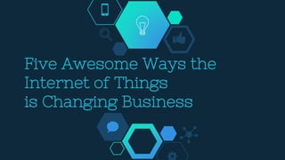 Five Awesome Ways the
Internet of Things
is Changing Business
 