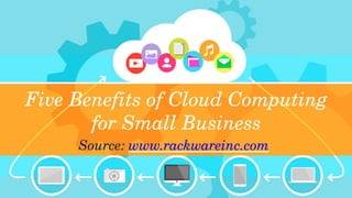 Five Benefits of Cloud Computing 
for Small Business
Source: www.rackwareinc.com
 