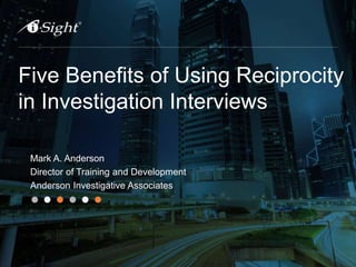 Five Benefits of Using Reciprocity
in Investigation Interviews
Mark A. Anderson
Director of Training and Development
Anderson Investigative Associates
 