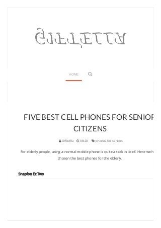 FIVE BEST CELL PHONES FOR SENIOR 
CITIZENS 
 Offerilla  08:20  phones for seniors 
For elderly people, using a normal mobile phone is quite a task in itself. Here we have 
chosen the best phones for the elderly. 
SSnnaappffoonn EEzz TTwwoo 
HOME  
 