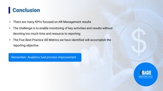 14
• There are many KPI’s focused on AR Management results
• The challenge is to enable monitoring of key activities and results without
devoting too much time and resource to reporting
• The Five Best Practice AR Metrics we have identified will accomplish the
reporting objective
Conclusion
Remember: Analytics fuel process improvement
 