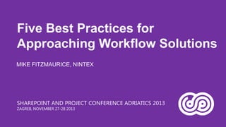 Five Best Practices for
Approaching Workflow Solutions
MIKE FITZMAURICE, NINTEX

SHAREPOINT AND PROJECT CONFERENCE ADRIATICS 2013
ZAGREB, NOVEMBER 27-28 2013

 
