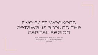 Five Best Weekend
Getaways around the
Capital Region
Erin Solomon, Rachael Howe,
Ramon Bello, and Demery
Weeks
 