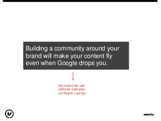 Building a community around your
brand will make your content fly
even when Google drops you.
We need to be self-
sufficie...
