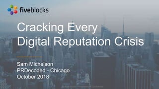 © Five Blocks – Proprietary & Confidential
Cracking Every
Digital Reputation Crisis
Sam Michelson
PRDecoded - Chicago
October 2018
 