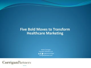 Five Bold Moves to Transform
    Healthcare Marketing


             Karen Corrigan
          Corrigan Partners LLC
                  @karencorrigan
          corriganpartners.com
 