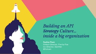 -
Building an API
Strategy Culture…
inside a big organization
Pauline Pham
Fintech Director, Five by Five
Co-Director, StartHer
@Yutcam
 