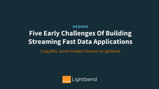 Craig Blitz, Senior Product Director at Lightbend
WEBINAR
Five Early Challenges Of Building
Streaming Fast Data Applications
 