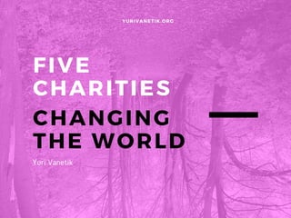 FIVE
CHARITIES
CHANGING
THE WORLD
YURIVANETIK. ORG
Yuri Vanetik
 