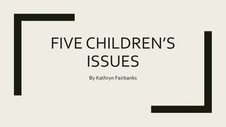 FIVE CHILDREN’S
ISSUES
By Kathryn Fairbanks
 