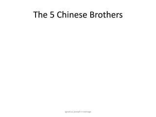 The 5 Chinese Brothers




       ignatius joseph n estroga
 